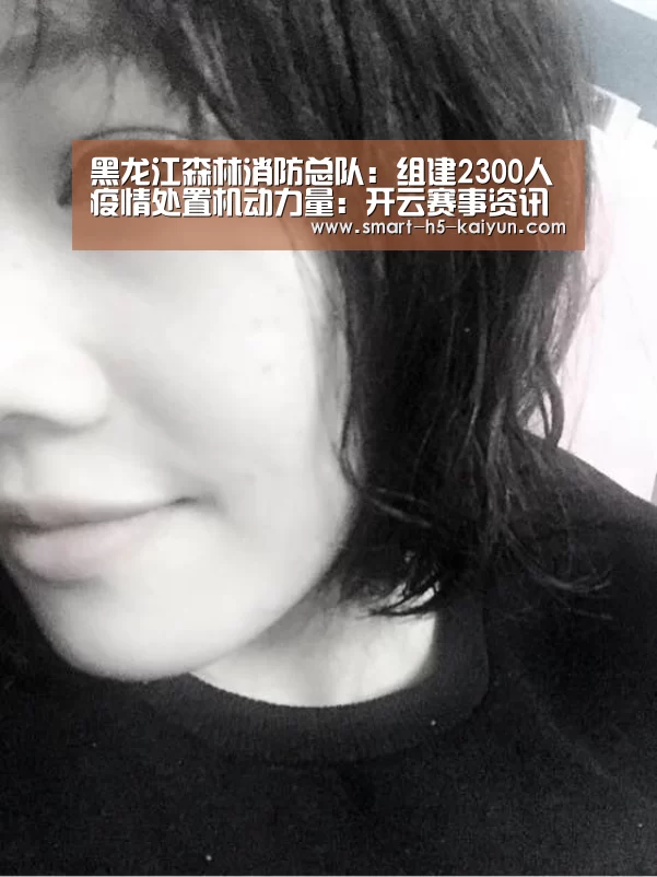黑龙江森林消防总队：组建2300人疫情处置机动力量：开云赛事