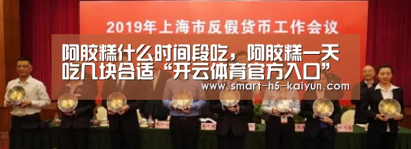 阿胶糕什么时间段吃，阿胶糕一天吃几块合适“开云体育官方入口”